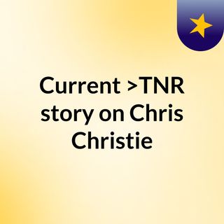 Current >TNR story on Chris Christie