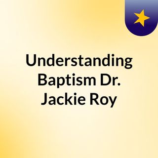 Understanding Baptism/ Dr. Jackie Roy