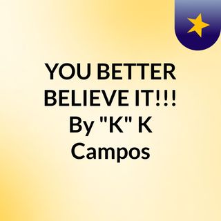 YOU BETTER BELIEVE IT!!! By "K" K Campos