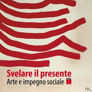SVELARE IL PRESENTE, ARTE E IMPEGNO SOCIALE. Un progetto espositivo itinerante della CGIL di Torino