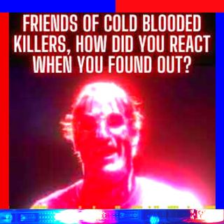 Friends of Cold Blooded Killers, How Did You React When You Found Out?