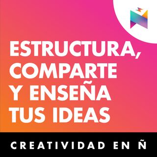 E10 • Estructura, comparte y enseña tus ideas • Creatividad En Ñ