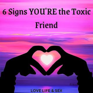 6 Signs YOU'RE the Toxic Friend