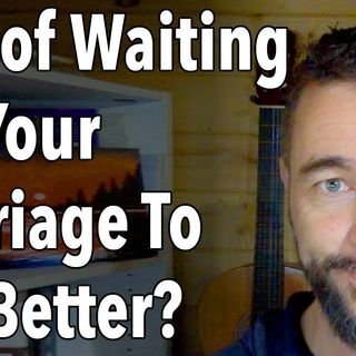 Sick of Waiting For Your Marriage To Get Better?