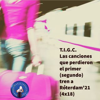 T.I.G.C. Las canciones que perdieron el primer (segundo) tren a Róterdam'21 (4x18)