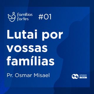 LUTAI POR VOSSAS FAMÍLIAS #01 | Pr. Osmar Misael Dias