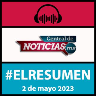Resumen Informativo de Central de Noticias Mx del 2 de mayo de 2023