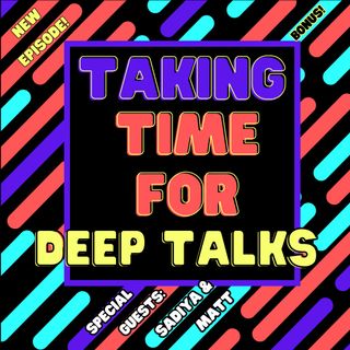 Taking Time For the Deep Talks (Special Guest: Sadiya & Matt)