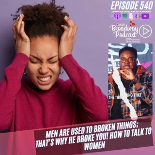 Episode 540 | MEN Are Used To Broken Things; That’s Why HE BROKE YOU! How To Talk To Women
