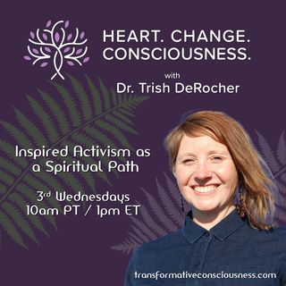 Heart. Change. Consciousness. with Dr. Trish DeRocher Inspired Activism as a Spiritual Path