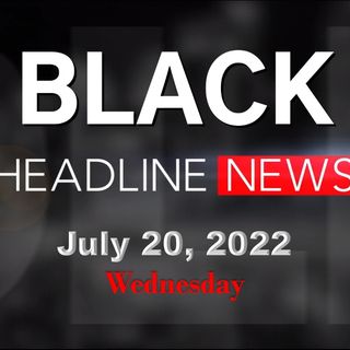 Black Headline News Brief:  7-20-22