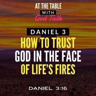 Daniel 3 - How to Trust God In the Face of Life’s Fires