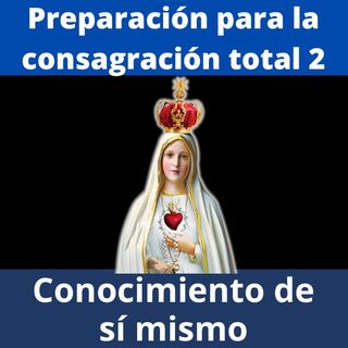 Preparación para la Consagración Total a la Virgen María. Parte2: Conocimiento de sí mismo.