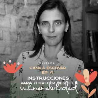 EP004   Florecer desde la vulnerabilidad - Camila Escobar Corredor - Instrucciones para  florecer con María José Ramírez