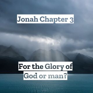 Jonah Chapter 3 - For the Glory of God or man? ** REPOST**