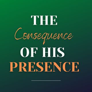 The Consequence of His Presence