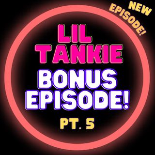 Lil Tankie Bonus Episode! Pt. 5