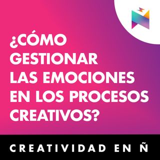 E37 • ¿Cómo gestionar las emociones en los procesos creativos? • Creatividad en Ñ