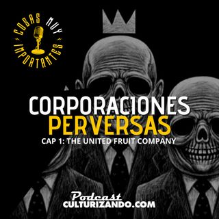 E78 • Corporaciones Perversas: The United Fruit Company • Cosas Muy Importantes • Culturizando