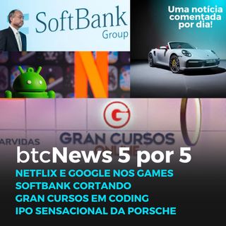 BTC News 5 por 5 - Netflix e Google em Games, SoftBank cortando, GranCursos e M&A, IPO da Porsche