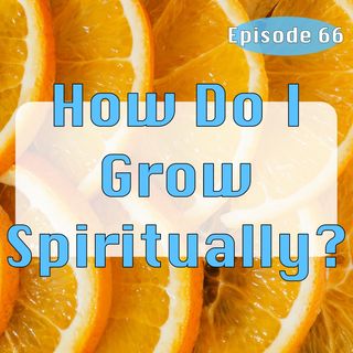 Episode 66 - How Do I Grow Spiritually?