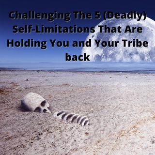 Challenging The 5 (Deadly) Self-Limitations That Are Holding You and Your Tribe back