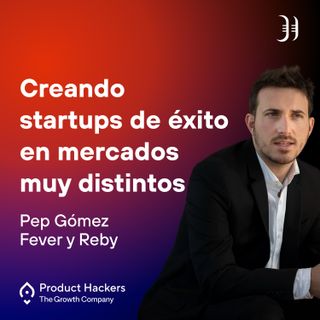 Creando startups de éxito en mercados muy distintos con Pep Gómez de Fever y Reby