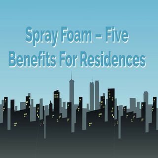 Spray Foam – Five Benefits For Residences