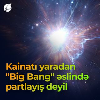 Yanlış bilmişik! Kainatı yaradan "Big Bang" əslində partlayış deyil
