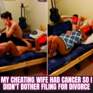 My Cheating Wife Had Cancer So I Didn't Bother Filing for Divorce Cuz I Knew Cancer Would Get Her