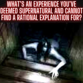 What’s an experience you’ve deemed supernatural and cannot find a rational explanation for?