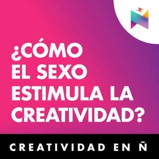 E43 • ¿Cómo el sexo estimula la creatividad? • Creatividad en Ñ