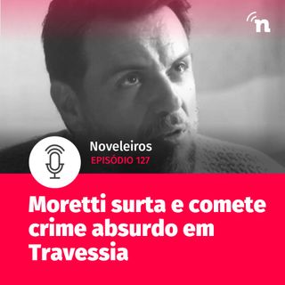 #127 - Moretti surta e comete crime absurdo em Travessia!