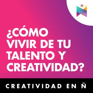 E27 • ¿Cómo vivir de tu talento y creatividad? • Creatividad en Ñ