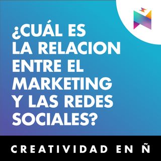 E08 • Cuál es la relación entre marketing con las redes sociales • Creatividad en Ñ
