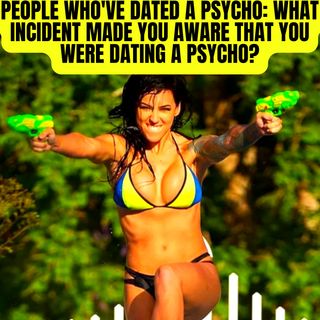People Who've Dated A Psycho: What Incident Made You Aware That You Were Dating A Psycho?