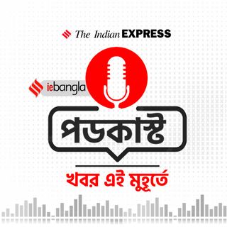 IE Bangla Podcast: খবর এই মুহূর্তে