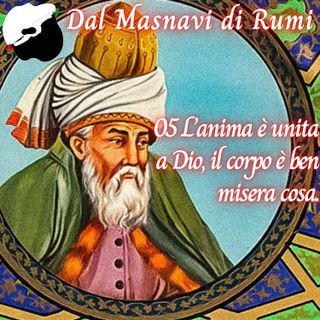 Dal Masnavi di Rumi: 05 l’anima è unita a Dio, il corpo è ben misera cosa.