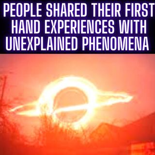 People Shared their first hand experiences with Unexplained Phenomena