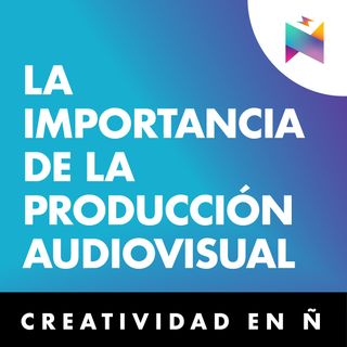 E42 • La importancia de la producción audiovisual • Creatividad en Ñ