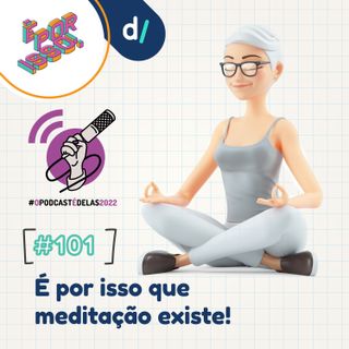 É Por Isso! #101 - É por isso que meditação existe! 🧘‍♀️🧘‍♂️ #OPodcastÉDelas2022
