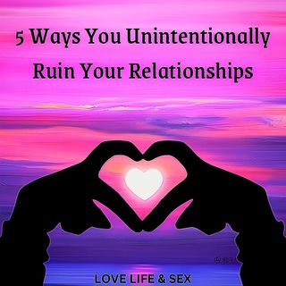 5 Ways You Unintentionally Ruin Your Relationships