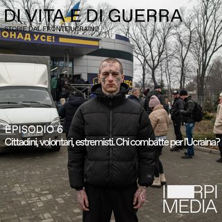 Ep 6 - Cittadini, volontari, estremisti. Chi combatte per l'Ucraina?