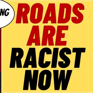 Roads Are Racist Now