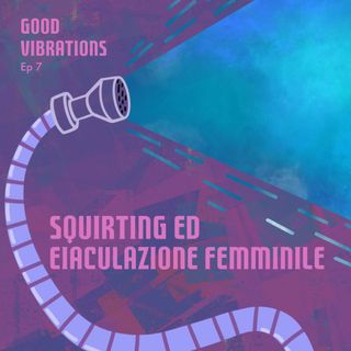 Good Vibrations ep. 7 - Squirting ed eiaculazione femminile