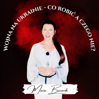 Podcast - Wojna na Ukrainie - Co robić, a czego nie robić? - SIŁA MYŚLI | Maria Bucardi