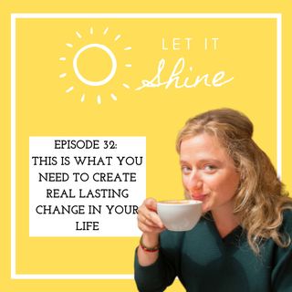 Episode 32: This Is What You Need To Create Real Lasting Change In Your Life