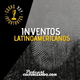 E76• Inventos latinoamericanos • Cosas Muy Importantes • Culturizando