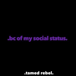 .bc of my social status.