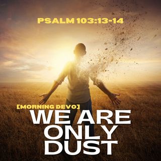 We are only Dust [Morning Devo]